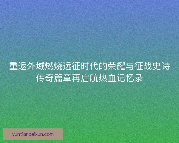 重返外域燃烧远征时代的荣耀与征战史诗传奇篇章再启航热血记忆录