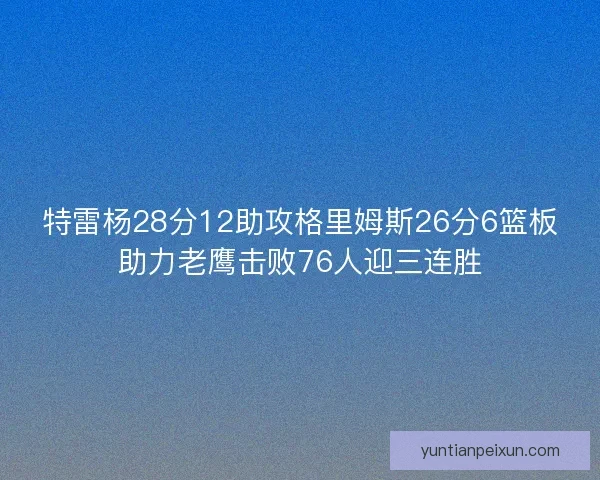 特雷杨28分12助攻格里姆斯26分6篮板助力老鹰击败76人迎三连胜