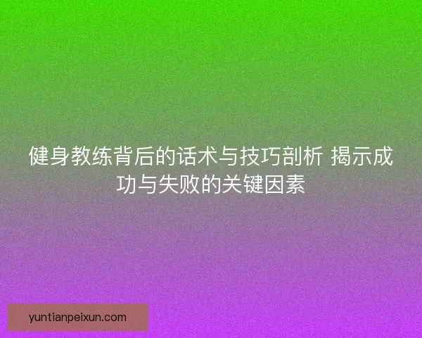 健身教练背后的话术与技巧剖析 揭示成功与失败的关键因素
