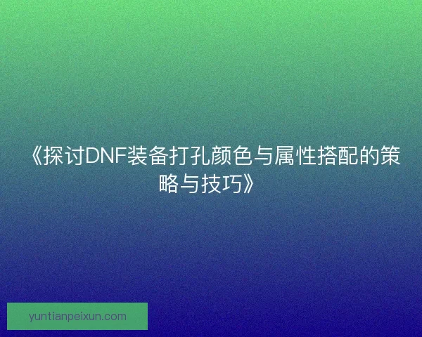 《探讨DNF装备打孔颜色与属性搭配的策略与技巧》