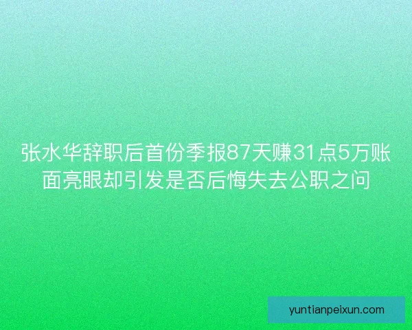 张水华辞职后首份季报87天赚31点5万账面亮眼却引发是否后悔失去公职之问