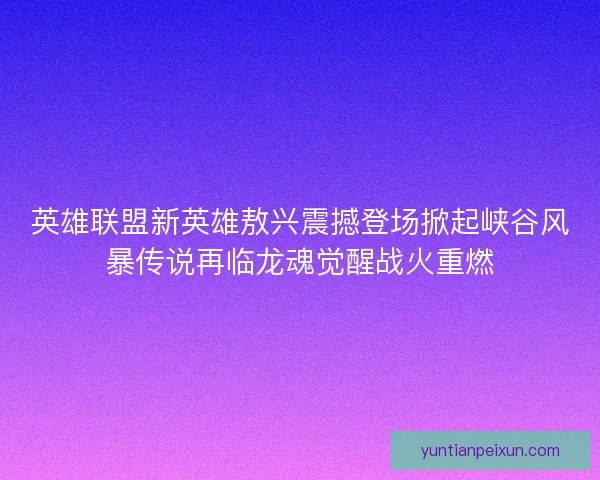 英雄联盟新英雄敖兴震撼登场掀起峡谷风暴传说再临龙魂觉醒战火重燃